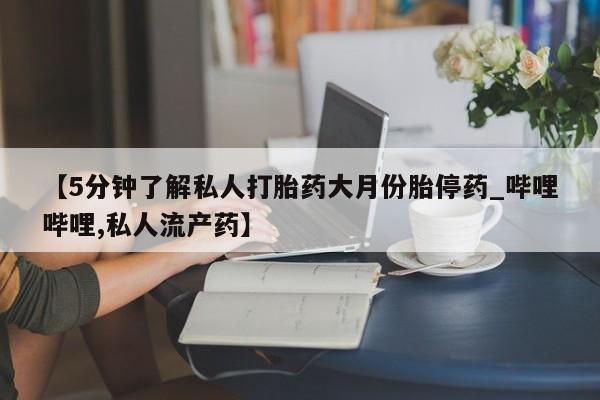 私人卖打胎药微信【5分钟了解私人打胎药大月份胎停药_哔哩哔哩,私人流产药】