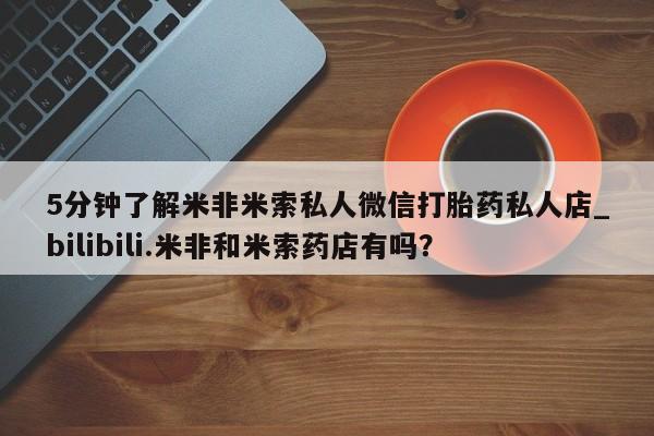 打胎药图片 私人5分钟了解米非米索私人微信打胎药私人店_bilibili.米非和米索药店有吗？