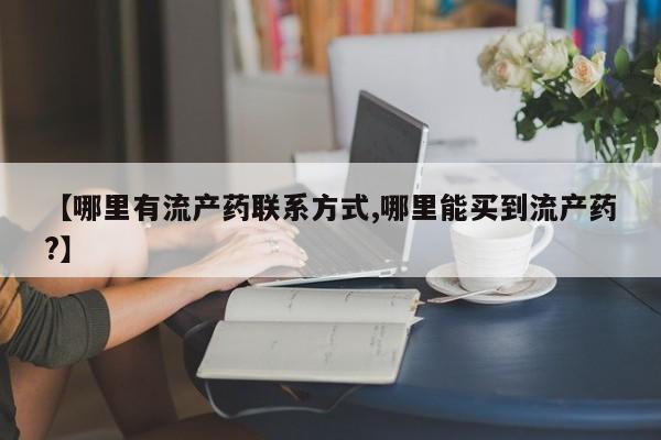 附件打胎药私人店【哪里有流产药联系方式,哪里能买到流产药?】
