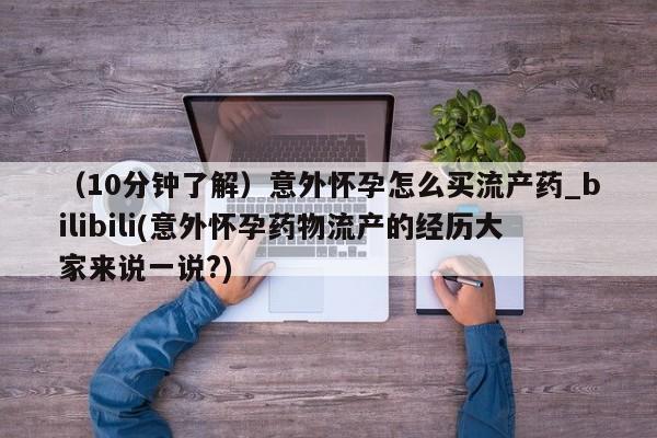 打胎药私人店北京（10分钟了解）意外怀孕怎么买流产药_bilibili(意外怀孕药物流产的经历大家来说一说?)