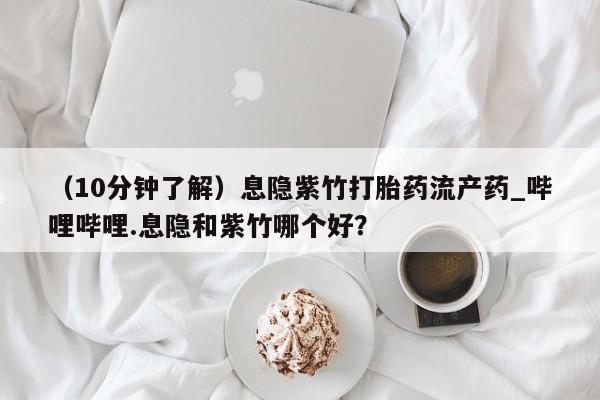 有没有私人医生的打胎药（10分钟了解）息隐紫竹打胎药流产药_哔哩哔哩.息隐和紫竹哪个好？