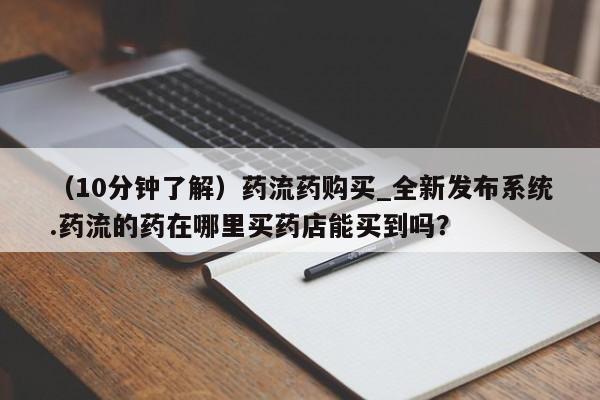 私人诊所卖打胎药么（10分钟了解）药流药购买_全新发布系统.药流的药在哪里买药店能买到吗？