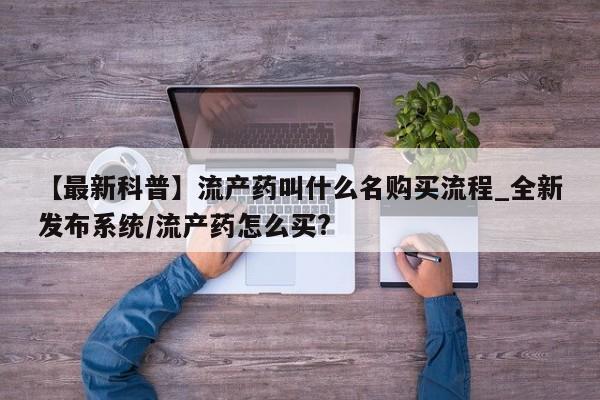 昆明私人打胎药【最新科普】流产药叫什么名购买流程_全新发布系统/流产药怎么买?