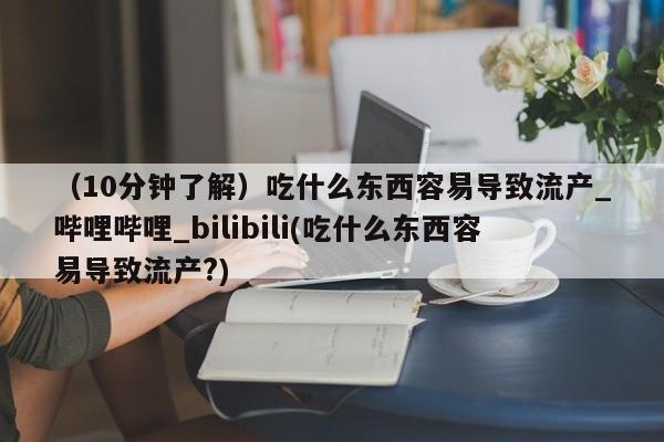 泸州私人贩卖打胎药（10分钟了解）吃什么东西容易导致流产_哔哩哔哩_bilibili(吃什么东西容易导致流产?)