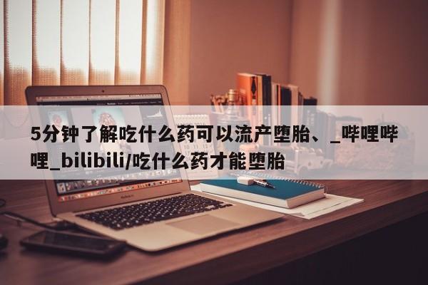 私人买打胎药靠谱吗5分钟了解吃什么药可以流产堕胎、_哔哩哔哩_bilibili/吃什么药才能堕胎