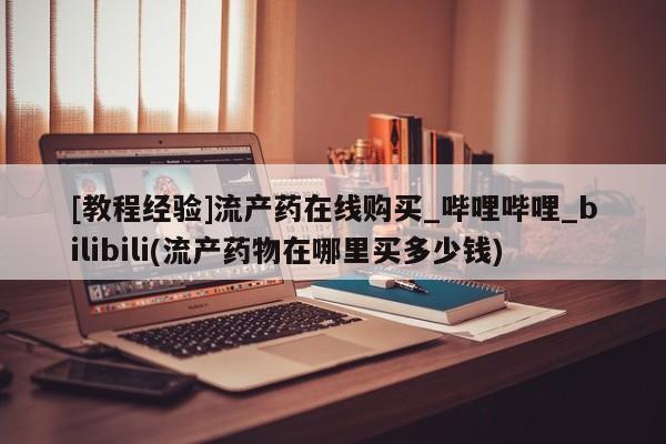 打胎药私人店北京[教程经验]流产药在线购买_哔哩哔哩_bilibili(流产药物在哪里买多少钱)