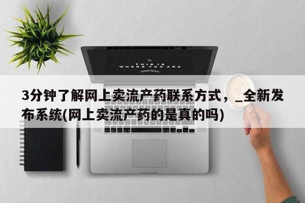打胎药私人店联系方式3分钟了解网上卖流产药联系方式，_全新发布系统(网上卖流产药的是真的吗)
