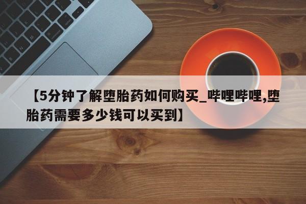 私人网购打胎药【5分钟了解堕胎药如何购买_哔哩哔哩,堕胎药需要多少钱可以买到】