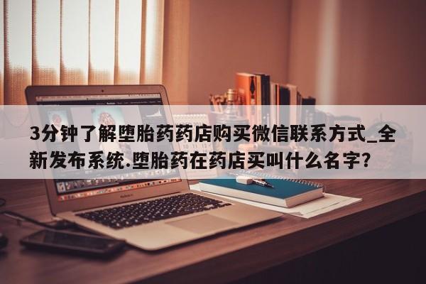 打胎药私人店的网站3分钟了解堕胎药药店购买微信联系方式_全新发布系统.堕胎药在药店买叫什么名字？