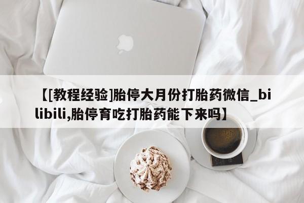 私人卖打胎药电话多少【[教程经验]胎停大月份打胎药微信_bilibili,胎停育吃打胎药能下来吗】