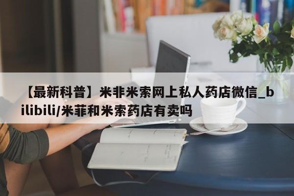 打胎药私人诊所【最新科普】米非米索网上私人药店微信_bilibili/米菲和米索药店有卖吗