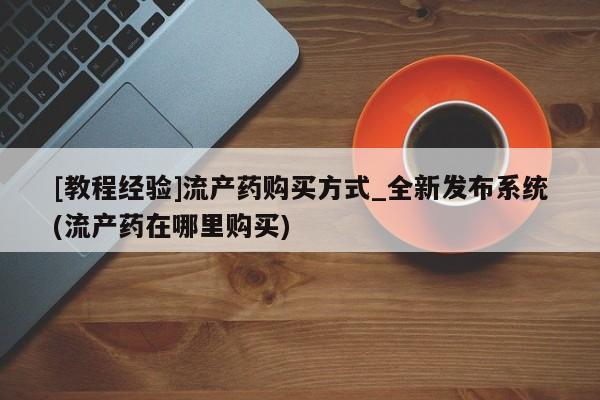 私人诊所有打胎药[教程经验]流产药购买方式_全新发布系统(流产药在哪里购买)