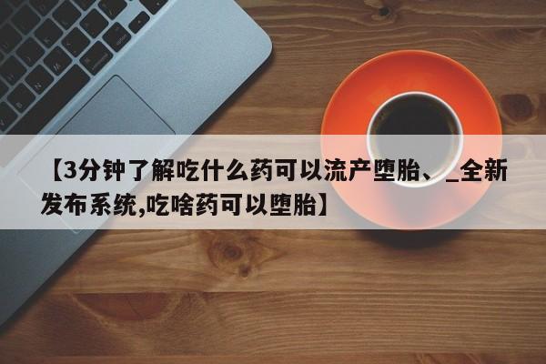 打胎药私人有卖吗【3分钟了解吃什么药可以流产堕胎、_全新发布系统,吃啥药可以堕胎】