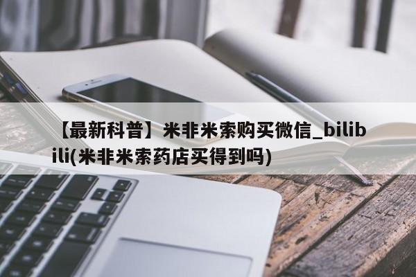 私人卖打胎药怎么处理【最新科普】米非米索购买微信_bilibili(米非米索药店买得到吗)