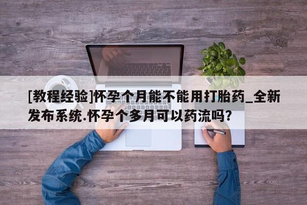 打胎药私人有卖吗[教程经验]怀孕个月能不能用打胎药_全新发布系统.怀孕个多月可以药流吗？