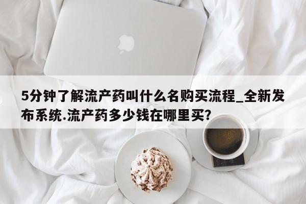 附件打胎药私人店5分钟了解流产药叫什么名购买流程_全新发布系统.流产药多少钱在哪里买?