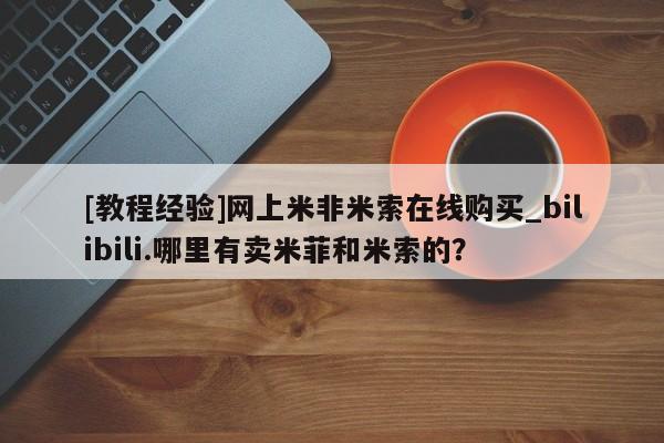 网上私人买的打胎药一[教程经验]网上米非米索在线购买_bilibili.哪里有卖米菲和米索的？