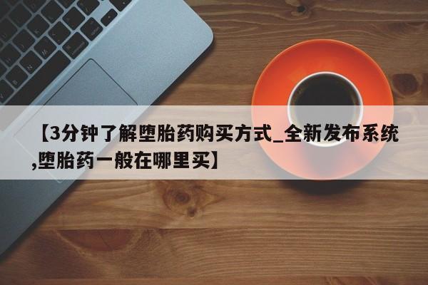 私人诊所有打胎药嘛【3分钟了解堕胎药购买方式_全新发布系统,堕胎药一般在哪里买】