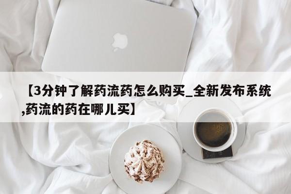 打胎药私人门诊有吗【3分钟了解药流药怎么购买_全新发布系统,药流的药在哪儿买】