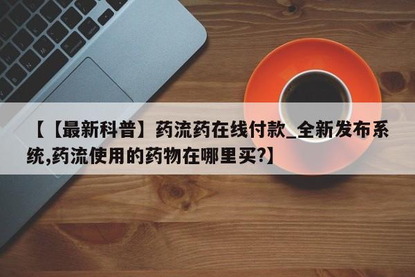 私人医院买打胎药违法吗【【最新科普】药流药在线付款_全新发布系统,药流使用的药物在哪里买?】