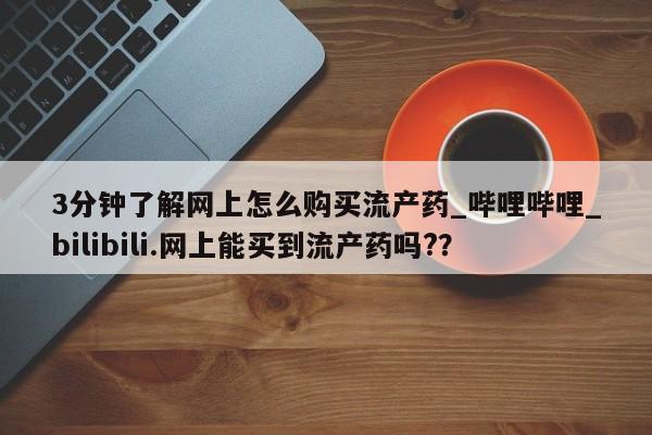 谁有私人买打胎药的微信3分钟了解网上怎么购买流产药_哔哩哔哩_bilibili.网上能买到流产药吗?？