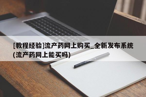 私人打胎药敢吃吗[教程经验]流产药网上购买_全新发布系统(流产药网上能买吗)