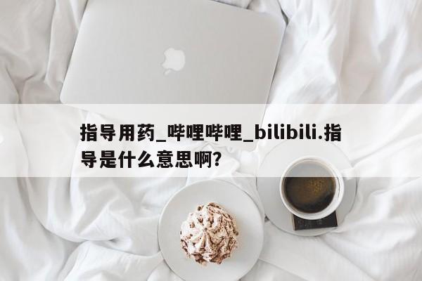 附近打胎药私人店在哪里指导用药_哔哩哔哩_bilibili.指导是什么意思啊？