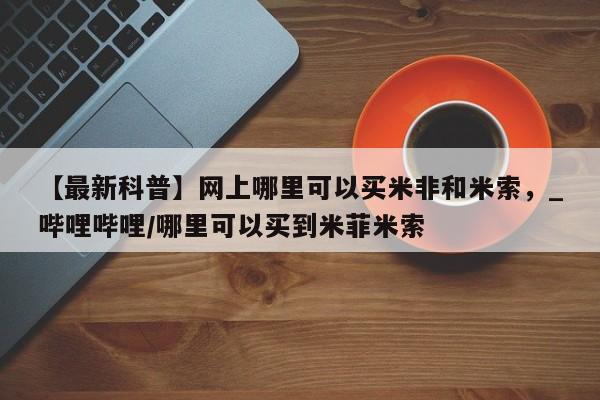 有没有私人卖打胎药的【最新科普】网上哪里可以买米非和米索，_哔哩哔哩/哪里可以买到米菲米索