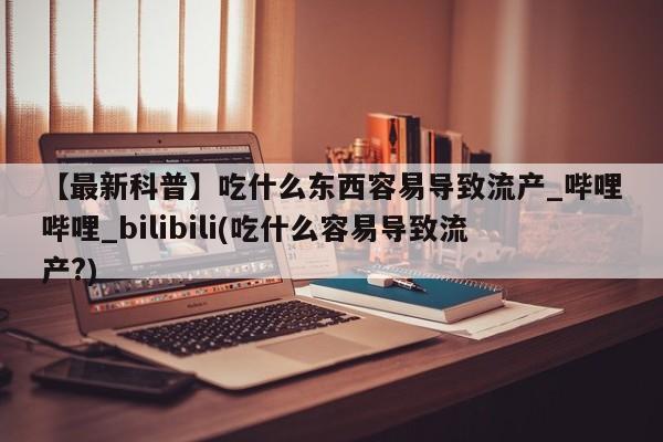 打胎药私人医院能买吗【最新科普】吃什么东西容易导致流产_哔哩哔哩_bilibili(吃什么容易导致流产?)
