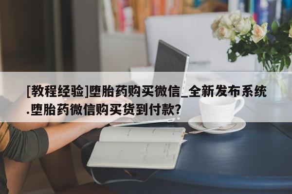 私人打胎药网店[教程经验]堕胎药购买微信_全新发布系统.堕胎药微信购买货到付款？