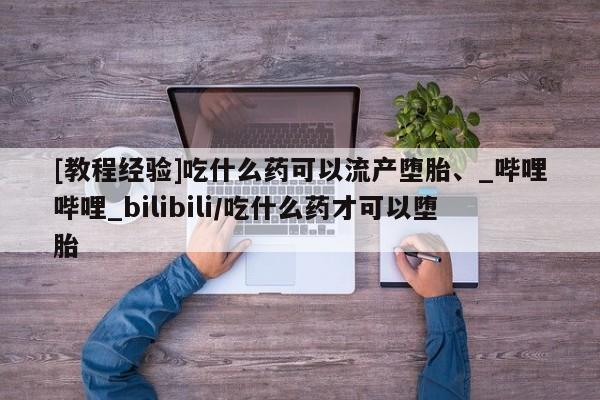 打胎药私人店购买[教程经验]吃什么药可以流产堕胎、_哔哩哔哩_bilibili/吃什么药才可以堕胎
