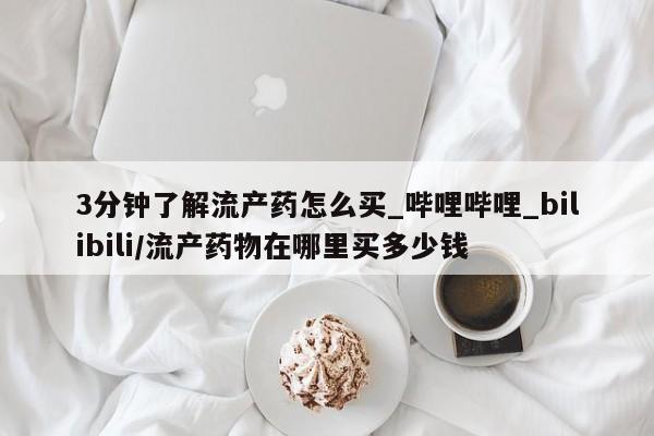 打胎药药店有卖吗私人3分钟了解流产药怎么买_哔哩哔哩_bilibili/流产药物在哪里买多少钱