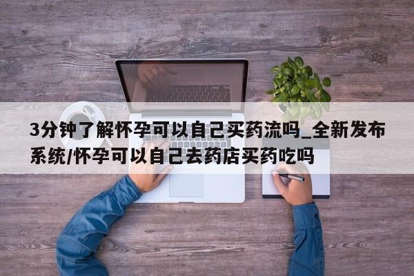 打胎药私人微信3分钟了解怀孕可以自己买药流吗_全新发布系统/怀孕可以自己去药店买药吃吗
