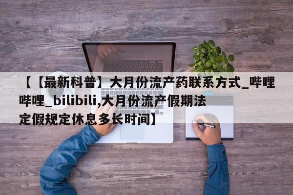 嘉兴那里有打胎药私人店【【最新科普】大月份流产药联系方式_哔哩哔哩_bilibili,大月份流产假期法定假规定休息多长时间】