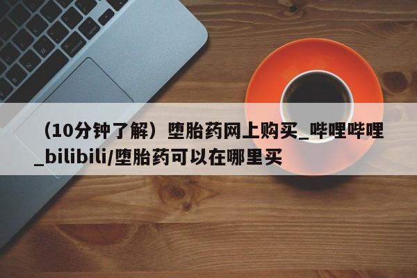 新疆打胎药私人购买（10分钟了解）堕胎药网上购买_哔哩哔哩_bilibili/堕胎药可以在哪里买