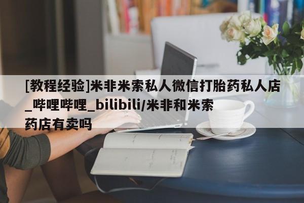 打胎药私人店六枝[教程经验]米非米索私人微信打胎药私人店_哔哩哔哩_bilibili/米非和米索药店有卖吗