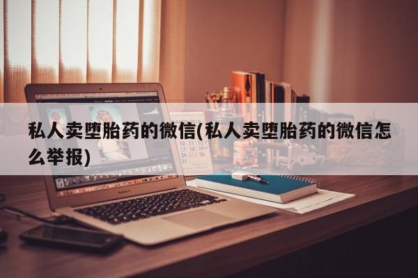 私人诊所有打胎药卖吗私人卖堕胎药的微信(私人卖堕胎药的微信怎么举报)
