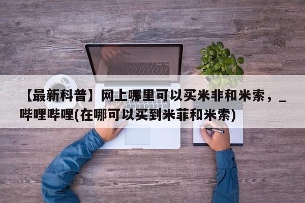 武威市打胎药私人【最新科普】网上哪里可以买米非和米索，_哔哩哔哩(在哪可以买到米菲和米索)