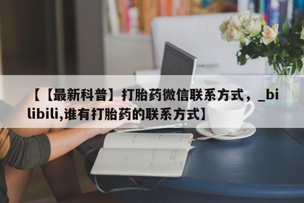 私人买的打胎药正规吗【【最新科普】打胎药微信联系方式，_bilibili,谁有打胎药的联系方式】