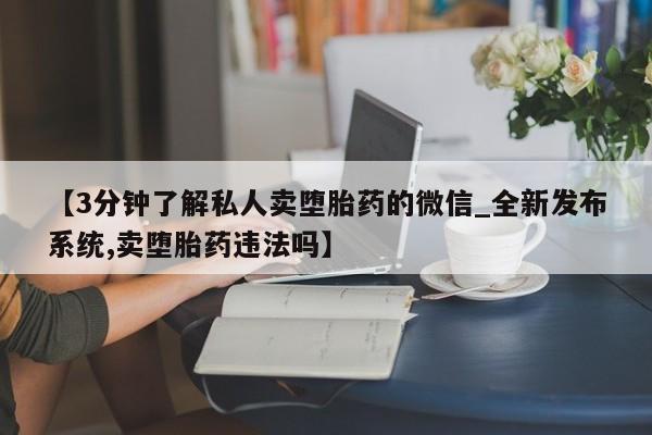 举报私人卖打胎药的【3分钟了解私人卖堕胎药的微信_全新发布系统,卖堕胎药违法吗】
