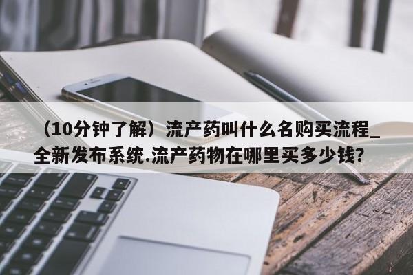 打胎药私人店有没有（10分钟了解）流产药叫什么名购买流程_全新发布系统.流产药物在哪里买多少钱？