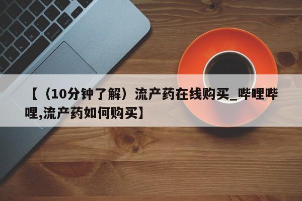 网上谁有私人打胎药【（10分钟了解）流产药在线购买_哔哩哔哩,流产药如何购买】