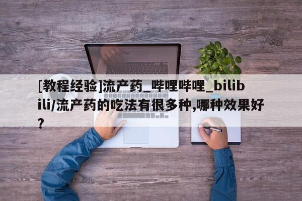 打胎药私人店药店[教程经验]流产药_哔哩哔哩_bilibili/流产药的吃法有很多种,哪种效果好?