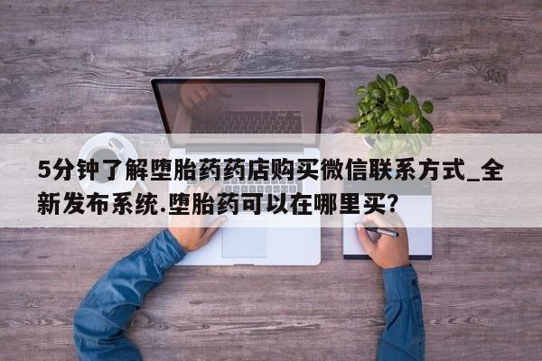 私人网购打胎药5分钟了解堕胎药药店购买微信联系方式_全新发布系统.堕胎药可以在哪里买？