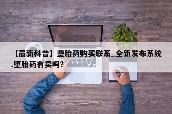 哪里有私人打胎药卖【最新科普】堕胎药购买联系_全新发布系统.堕胎药有卖吗？