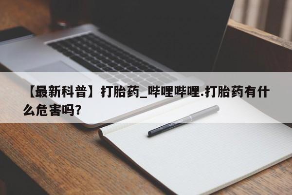 杭州打胎药私人店【最新科普】打胎药_哔哩哔哩.打胎药有什么危害吗？