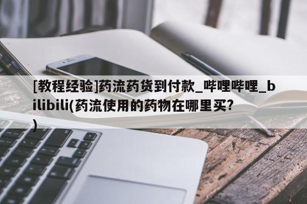 哪里有卖打胎药的私人店[教程经验]药流药货到付款_哔哩哔哩_bilibili(药流使用的药物在哪里买?)
