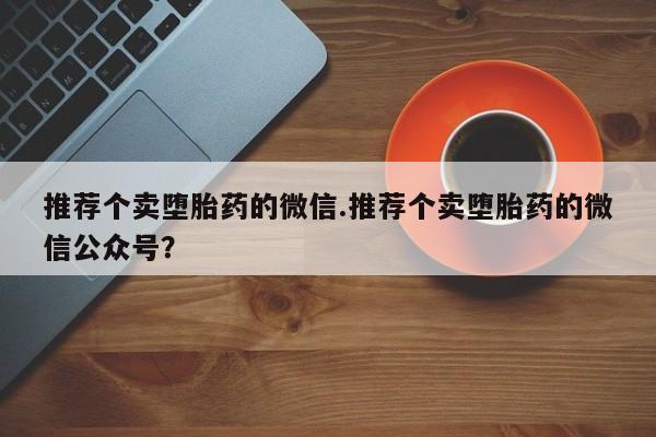 私人诊所能买到打胎药推荐个卖堕胎药的微信.推荐个卖堕胎药的微信公众号？