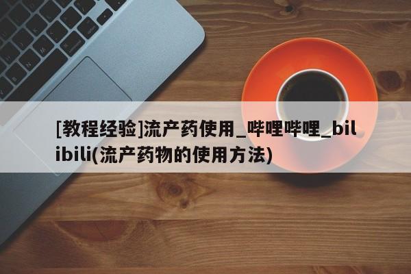 打胎药私人购买违法吗[教程经验]流产药使用_哔哩哔哩_bilibili(流产药物的使用方法)