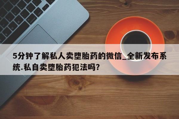 打胎药照片私人5分钟了解私人卖堕胎药的微信_全新发布系统.私自卖堕胎药犯法吗？